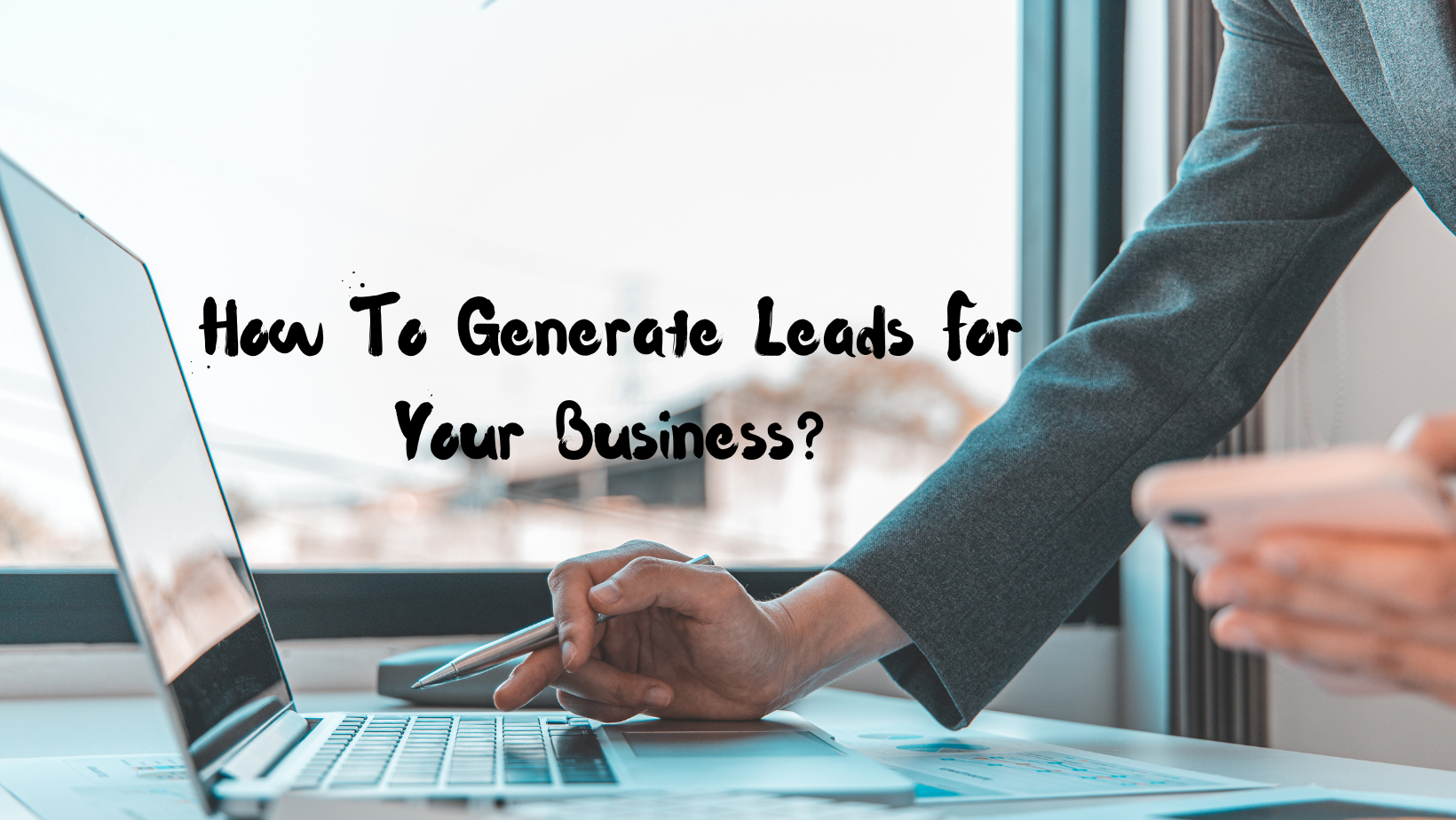 How To Generate Leads For Your Business 